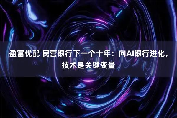 盈富优配 民营银行下一个十年：向AI银行进化，技术是关键变量