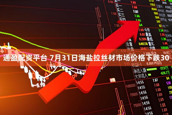 通盈配资平台 7月31日海盐拉丝材市场价格下跌30