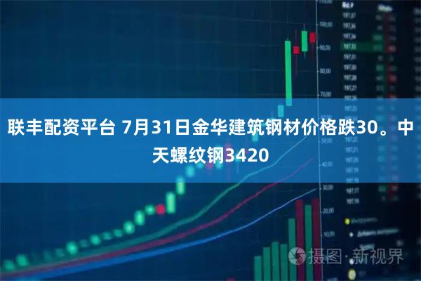 联丰配资平台 7月31日金华建筑钢材价格跌30。中天螺纹钢3420