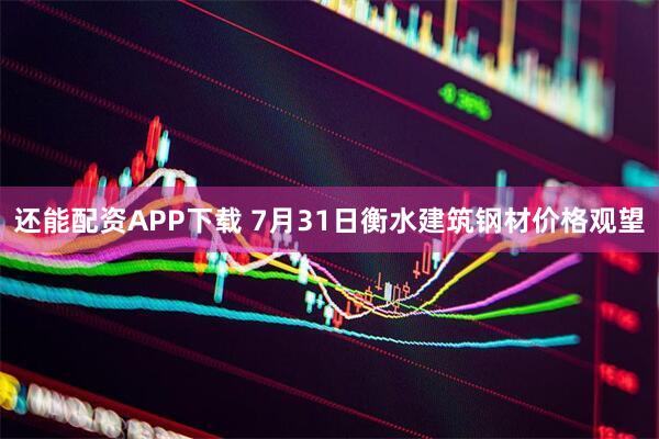 还能配资APP下载 7月31日衡水建筑钢材价格观望