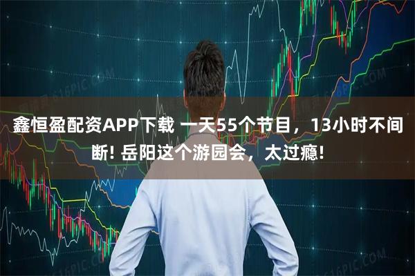 鑫恒盈配资APP下载 一天55个节目，13小时不间断! 岳阳这个游园会，太过瘾!