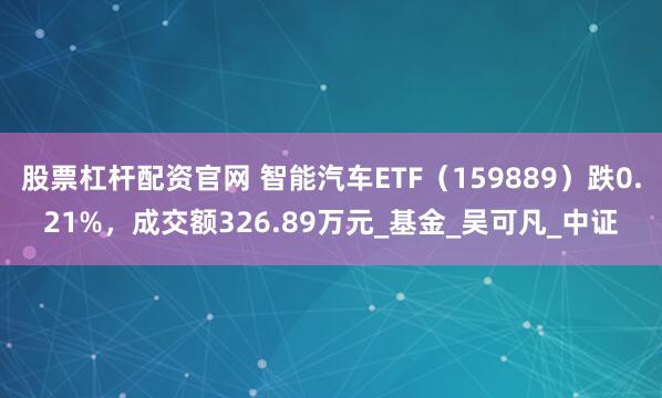股票杠杆配资官网 智能汽车ETF（159889）跌0.21%，成交额326.89万元_基金_吴可凡_中证