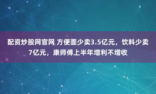 配资炒股网官网 方便面少卖3.5亿元，饮料少卖7亿元，康师傅上半年增利不增收