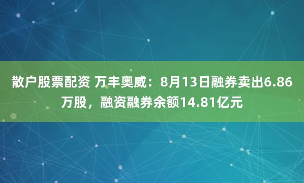 散户股票配资 万丰奥威：8月13日融券卖出6.86万股，融资融券余额14.81亿元