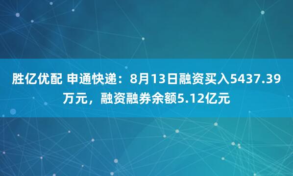 胜亿优配 申通快递：8月13日融资买入5437.39万元，融资融券余额5.12亿元