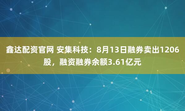 鑫达配资官网 安集科技：8月13日融券卖出1206股，融资融券余额3.61亿元