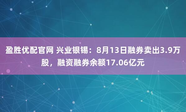 盈胜优配官网 兴业银锡：8月13日融券卖出3.9万股，融资融券余额17.06亿元