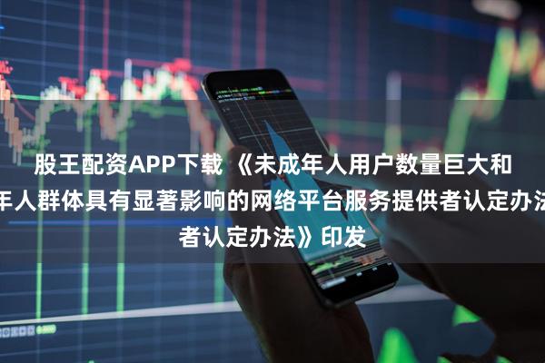 股王配资APP下载 《未成年人用户数量巨大和对未成年人群体具有显著影响的网络平台服务提供者认定办法》印发