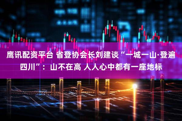 鹰讯配资平台 省登协会长刘建谈“一城一山·登遍四川”：山不在高 人人心中都有一座地标