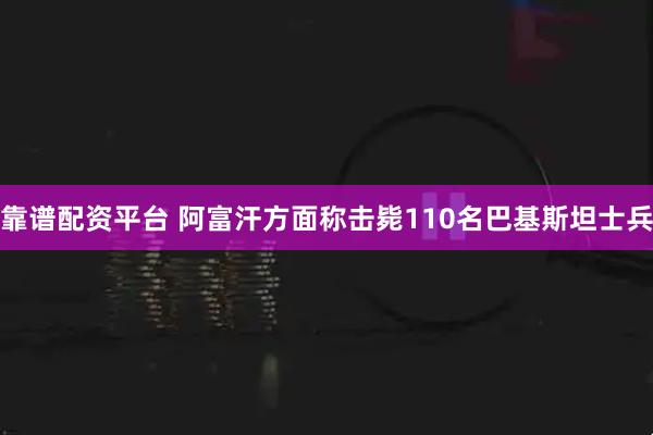 靠谱配资平台 阿富汗方面称击毙110名巴基斯坦士兵