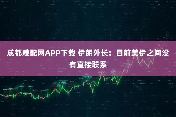 成都赚配网APP下载 伊朗外长：目前美伊之间没有直接联系