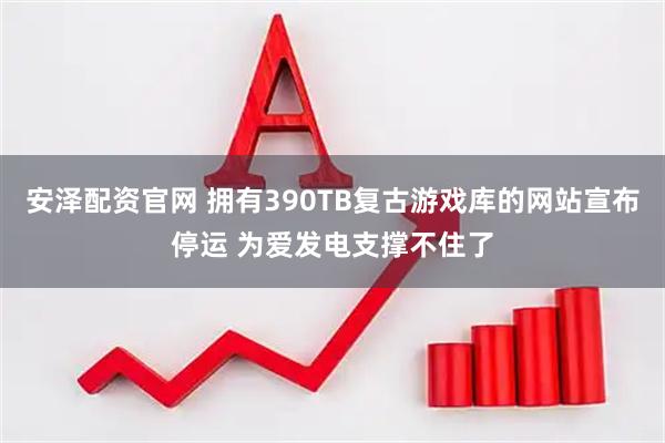 安泽配资官网 拥有390TB复古游戏库的网站宣布停运 为爱发电支撑不住了