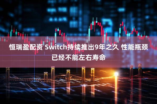恒瑞盈配资 Switch持续推出9年之久 性能瓶颈已经不能左右寿命