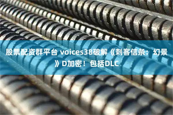 股票配资群平台 voices38破解《刺客信条：幻景》D加密！包括DLC