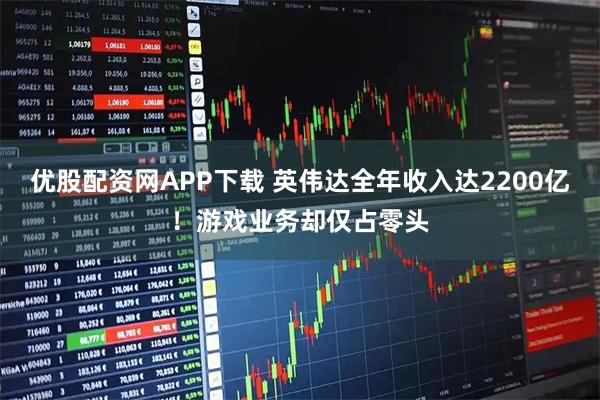优股配资网APP下载 英伟达全年收入达2200亿！游戏业务却仅占零头