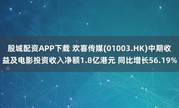 股城配资APP下载 欢喜传媒(01003.HK)中期收益及电影投资收入净额1.8亿港元 同比增长56.19%
