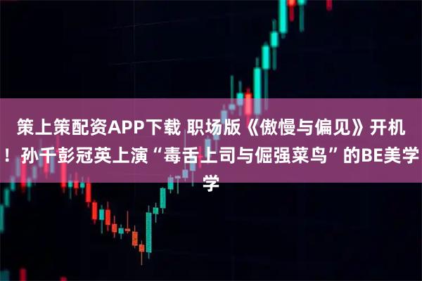 策上策配资APP下载 职场版《傲慢与偏见》开机！孙千彭冠英上演“毒舌上司与倔强菜鸟”的BE美学