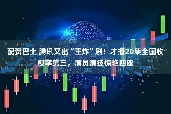 配资巴士 腾讯又出“王炸”剧！才播20集全国收视率第三，演员演技惊艳四座