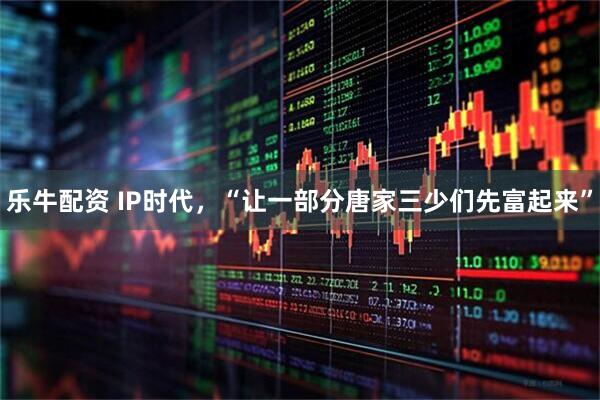 乐牛配资 IP时代，“让一部分唐家三少们先富起来”