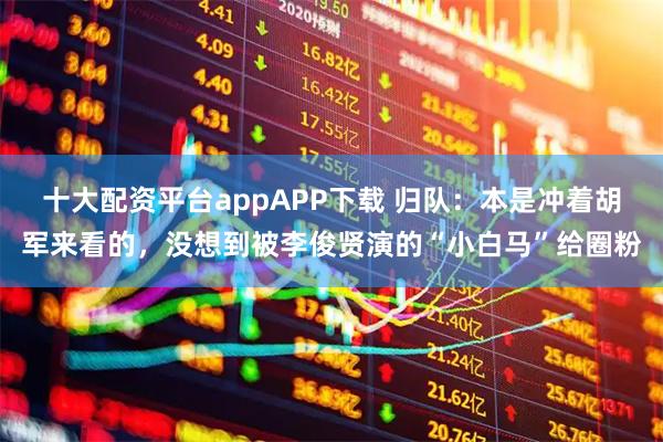 十大配资平台appAPP下载 归队：本是冲着胡军来看的，没想到被李俊贤演的“小白马”给圈粉