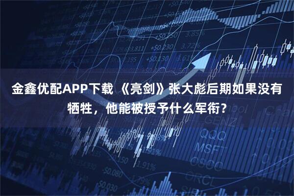 金鑫优配APP下载 《亮剑》张大彪后期如果没有牺牲，他能被授予什么军衔？