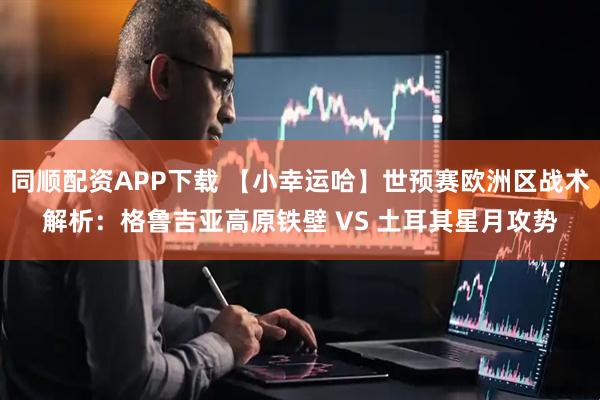 同顺配资APP下载 【小幸运哈】世预赛欧洲区战术解析：格鲁吉亚高原铁壁 VS 土耳其星月攻势