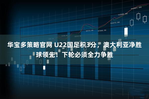 华宝多策略官网 U22国足积3分，澳大利亚净胜球领先！下轮必须全力争胜