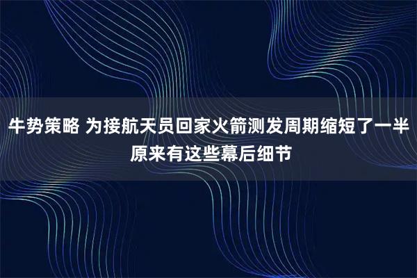 牛势策略 为接航天员回家火箭测发周期缩短了一半 原来有这些幕后细节