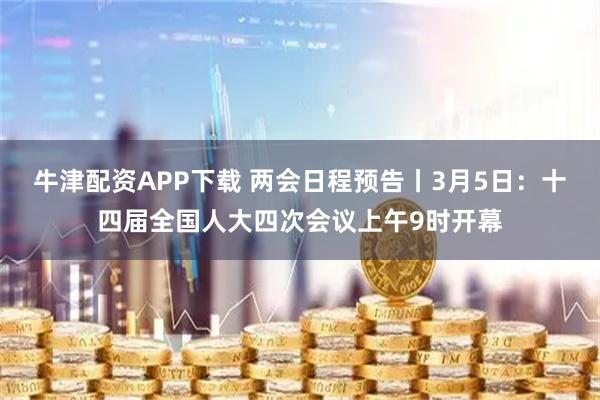 牛津配资APP下载 两会日程预告丨3月5日：十四届全国人大四次会议上午9时开幕