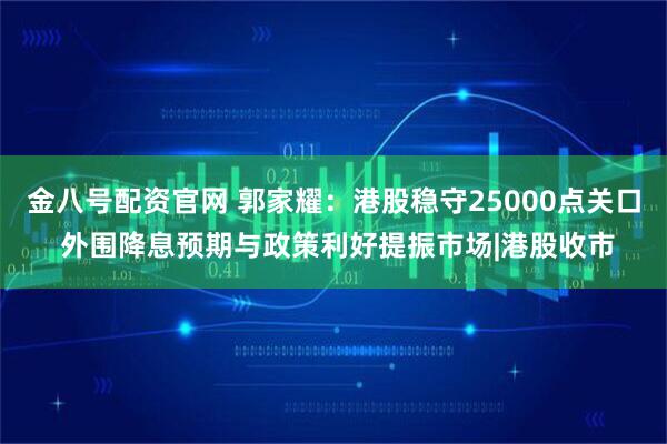 金八号配资官网 郭家耀:港股稳守25000点关口 外围降息预期与政策利好提振市场|港股收市