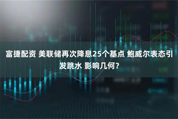富捷配资 美联储再次降息25个基点 鲍威尔表态引发跳水 影响几何？