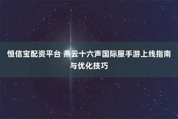恒信宝配资平台 燕云十六声国际服手游上线指南与优化技巧