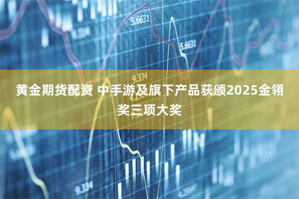 黄金期货配资 中手游及旗下产品获颁2025金翎奖三项大奖