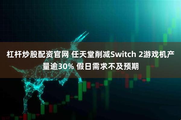 杠杆炒股配资官网 任天堂削减Switch 2游戏机产量逾30% 假日需求不及预期