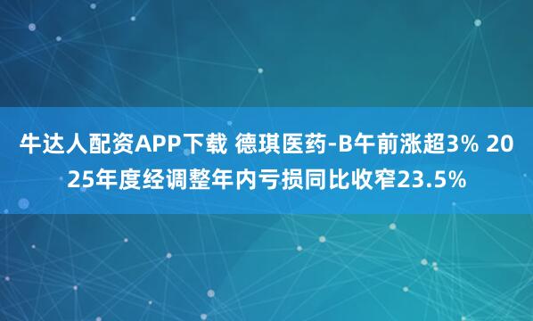 牛达人配资APP下载 德琪医药-B午前涨超3% 2025年度经调整年内亏损同比收窄23.5%