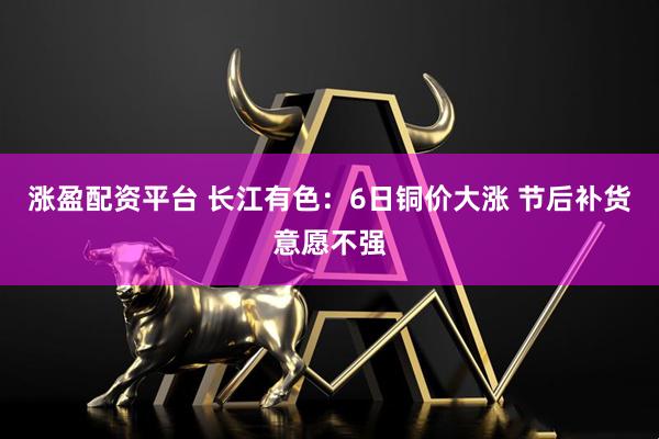 涨盈配资平台 长江有色：6日铜价大涨 节后补货意愿不强