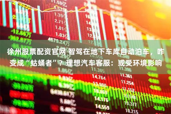 徐州股票配资官网 智驾在地下车库自动泊车，咋变成“蛄蛹者”？理想汽车客服：或受环境影响